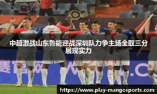 中超激战山东鲁能迎战深圳队力争主场全取三分展现实力