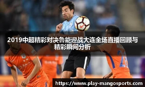 2019中超精彩对决鲁能迎战大连全场直播回顾与精彩瞬间分析